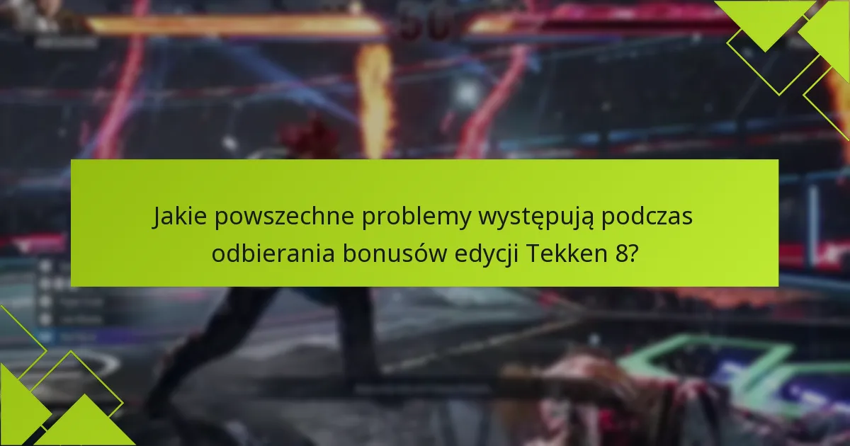 Jakie powszechne problemy występują podczas odbierania bonusów edycji Tekken 8?