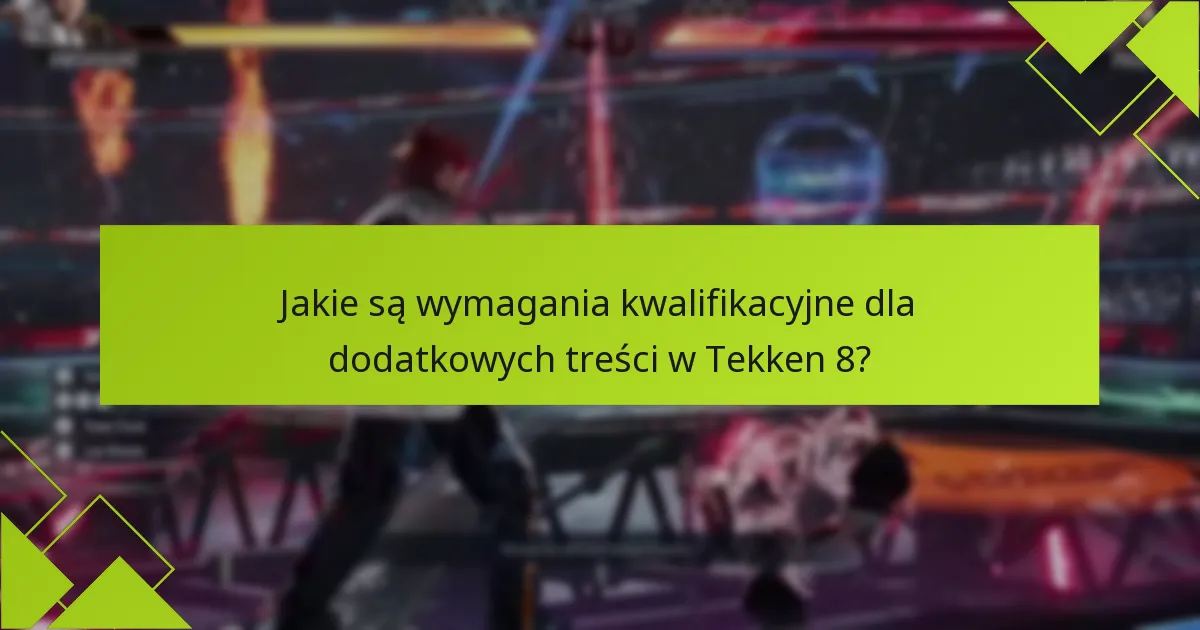 Jakie wskazówki mogą pomóc mi maksymalizować moje doświadczenie z dodatkowymi treściami w Tekken 8?